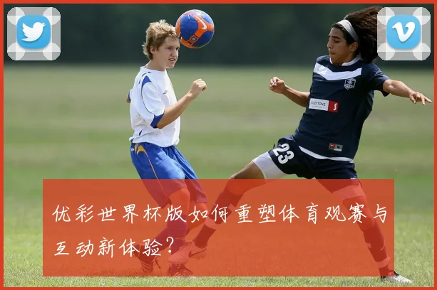 优彩世界杯版如何重塑体育观赛与互动新体验？