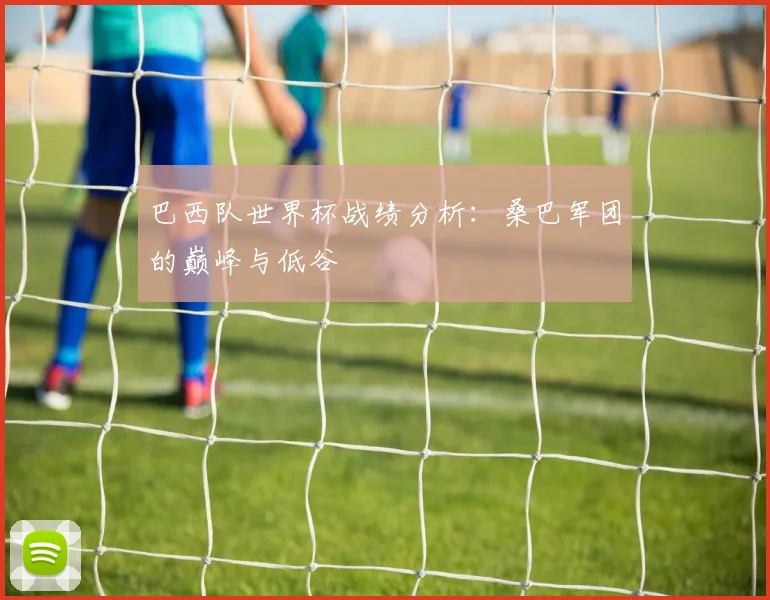 巴西队世界杯战绩分析：桑巴军团的巅峰与低谷