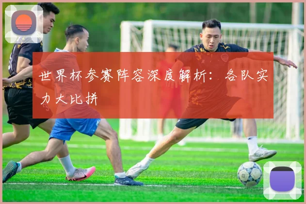 世界杯参赛阵容深度解析：各队实力大比拼